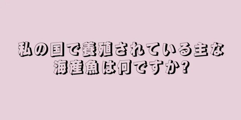 私の国で養殖されている主な海産魚は何ですか?