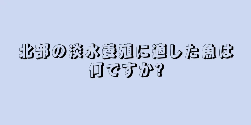 北部の淡水養殖に適した魚は何ですか?