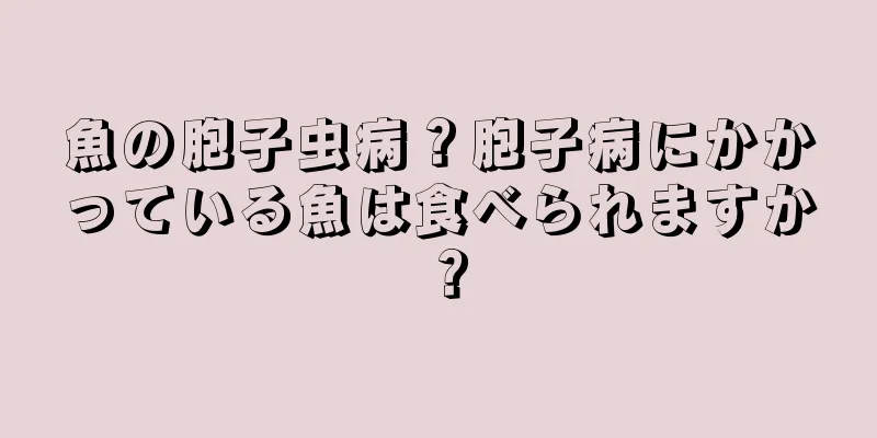 魚の胞子虫病？胞子病にかかっている魚は食べられますか？