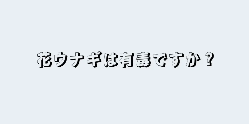 花ウナギは有毒ですか？