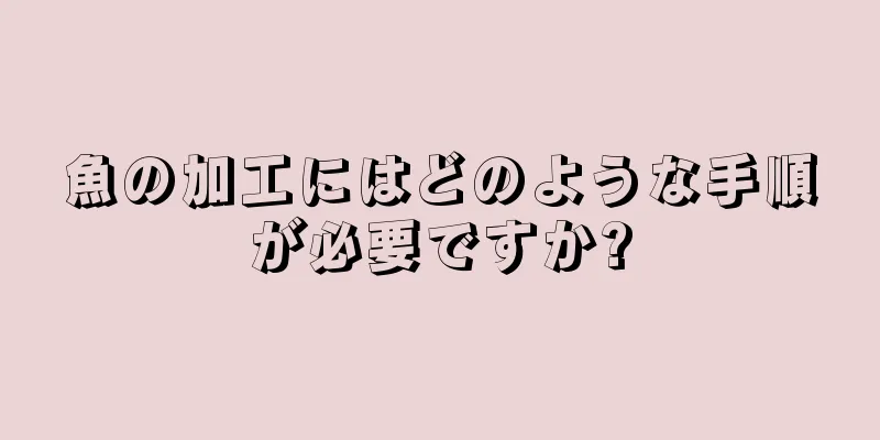 魚の加工にはどのような手順が必要ですか?