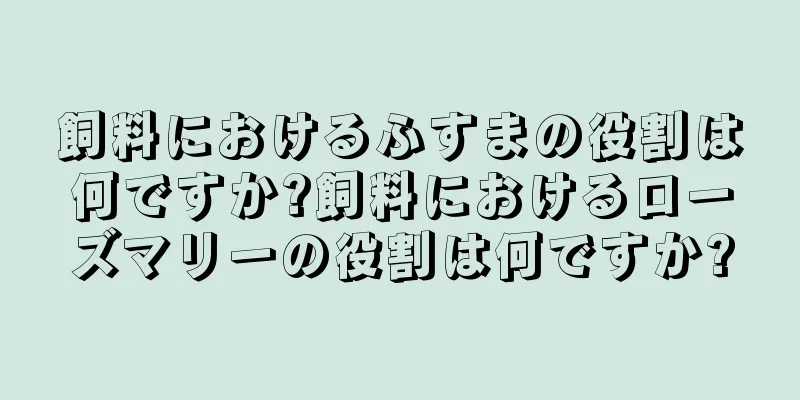 飼料におけるふすまの役割は何ですか?飼料におけるローズマリーの役割は何ですか?