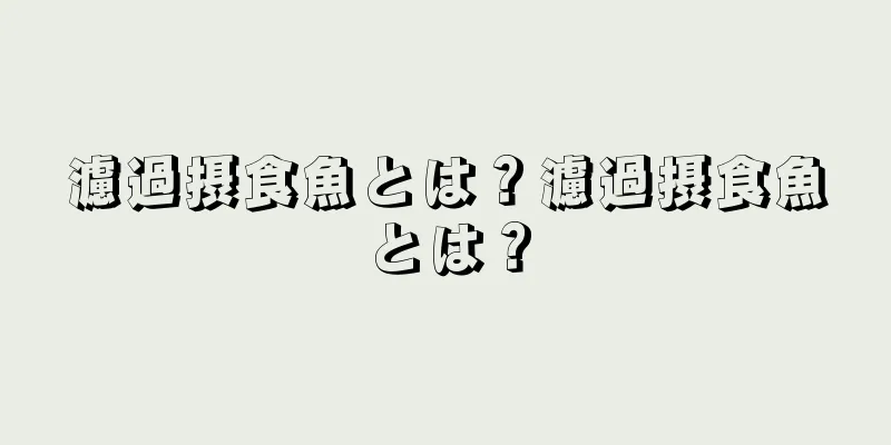 濾過摂食魚とは？濾過摂食魚とは？