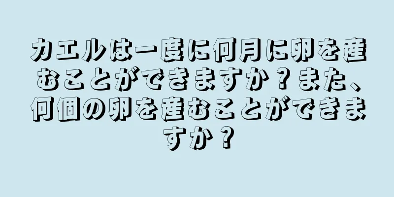 カエルは一度に何月に卵を産むことができますか？また、何個の卵を産むことができますか？