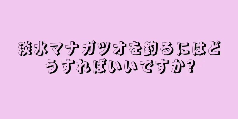 淡水マナガツオを釣るにはどうすればいいですか?