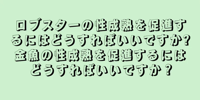 ロブスターの性成熟を促進するにはどうすればいいですか?金魚の性成熟を促進するにはどうすればいいですか？