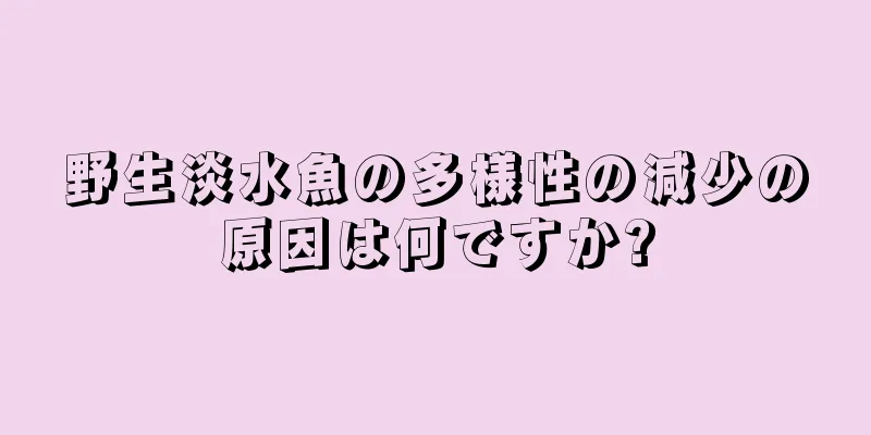野生淡水魚の多様性の減少の原因は何ですか?