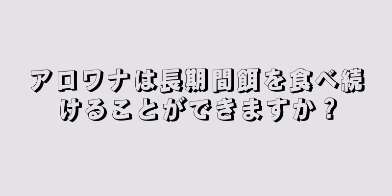 アロワナは長期間餌を食べ続けることができますか？