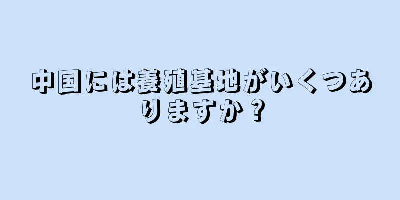 中国には養殖基地がいくつありますか？