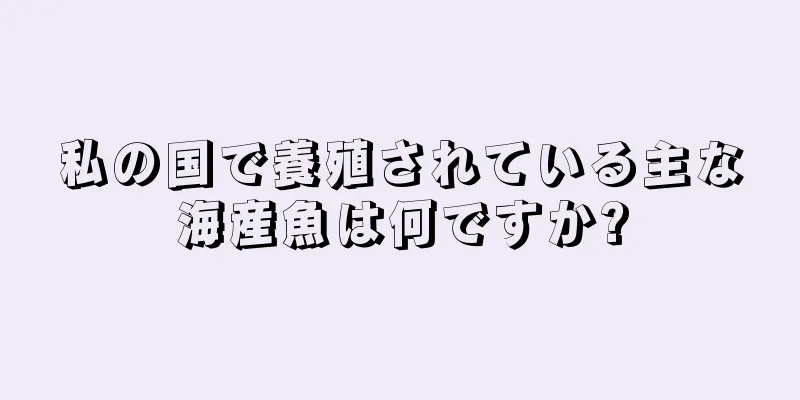 私の国で養殖されている主な海産魚は何ですか?