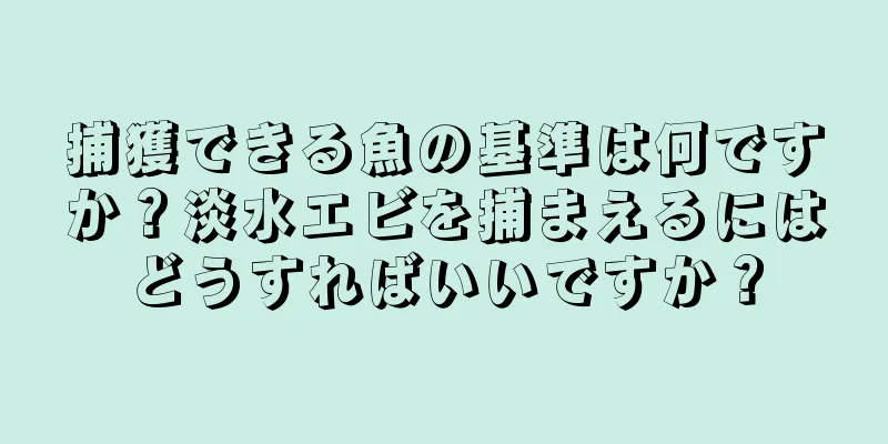 捕獲できる魚の基準は何ですか？淡水エビを捕まえるにはどうすればいいですか？