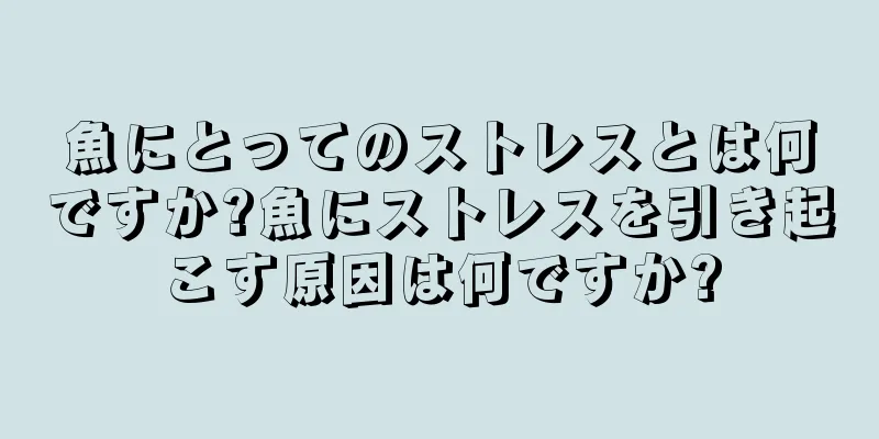 魚にとってのストレスとは何ですか?魚にストレスを引き起こす原因は何ですか?