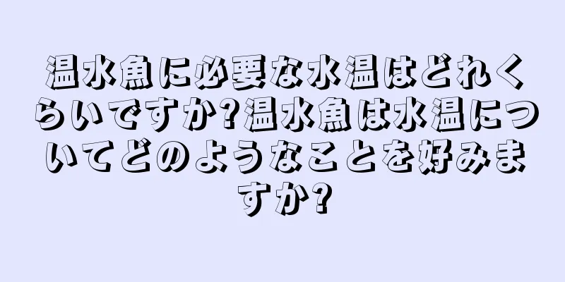 温水魚に必要な水温はどれくらいですか?温水魚は水温についてどのようなことを好みますか?