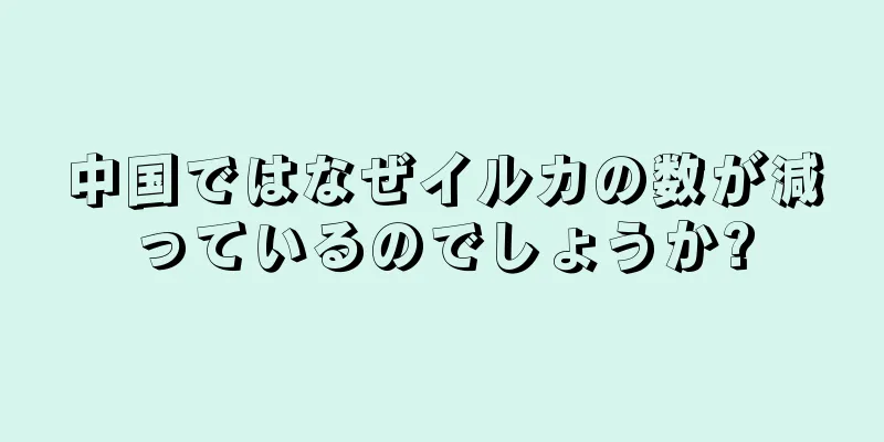 中国ではなぜイルカの数が減っているのでしょうか?