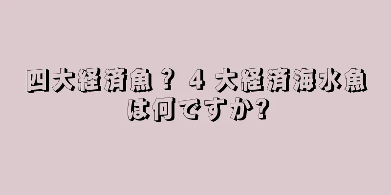 四大経済魚？ 4 大経済海水魚は何ですか?