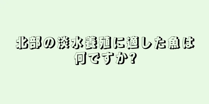 北部の淡水養殖に適した魚は何ですか?