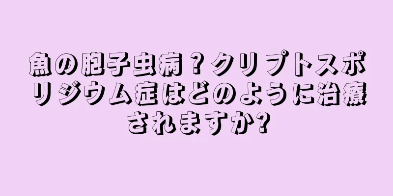 魚の胞子虫病？クリプトスポリジウム症はどのように治療されますか?