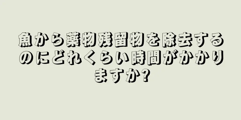 魚から薬物残留物を除去するのにどれくらい時間がかかりますか?