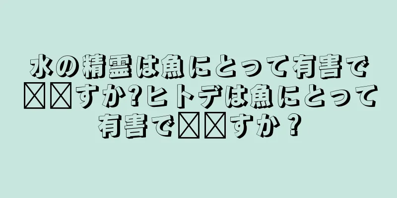 水の精霊は魚にとって有害で​​すか?ヒトデは魚にとって有害で​​すか？