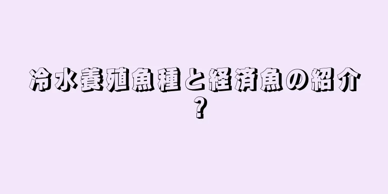 冷水養殖魚種と経済魚の紹介？