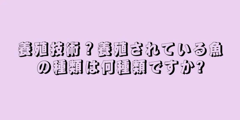 養殖技術？養殖されている魚の種類は何種類ですか?