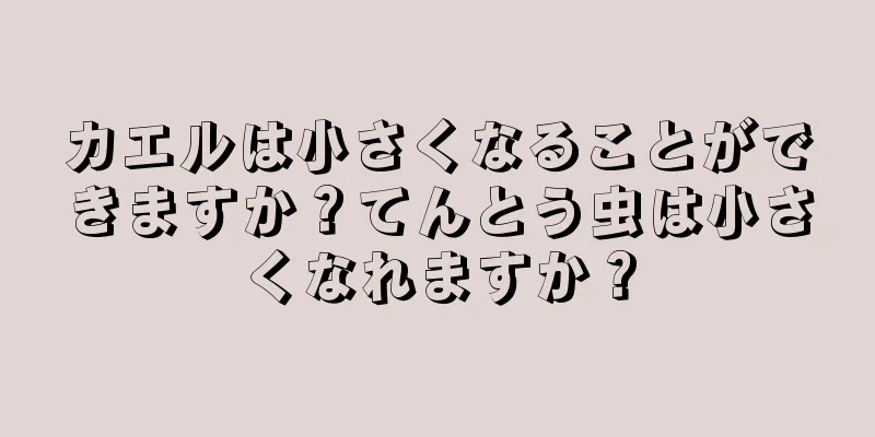 カエルは小さくなることができますか？てんとう虫は小さくなれますか？
