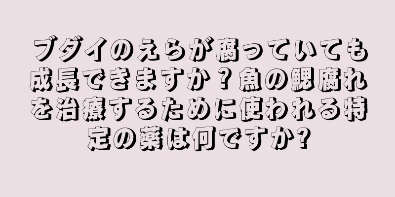 ブダイのえらが腐っていても成長できますか？魚の鰓腐れを治療するために使われる特定の薬は何ですか?