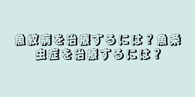 魚紋病を治療するには？魚条虫症を治療するには？