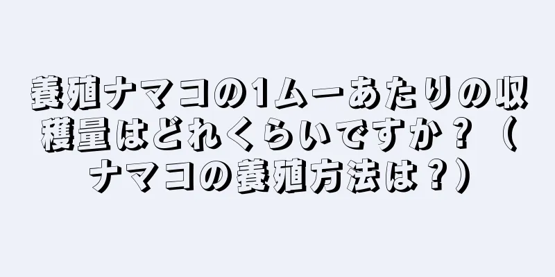 養殖ナマコの1ムーあたりの収穫量はどれくらいですか？（ナマコの養殖方法は？）