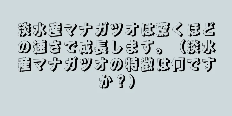 淡水産マナガツオは驚くほどの速さで成長します。（淡水産マナガツオの特徴は何ですか？）