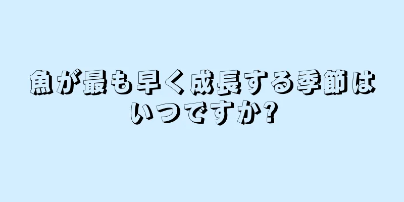 魚が最も早く成長する季節はいつですか?