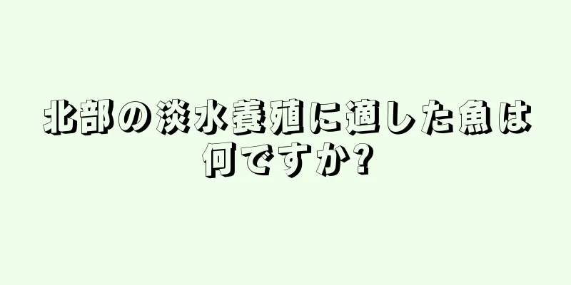 北部の淡水養殖に適した魚は何ですか?