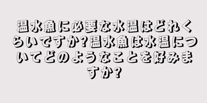 温水魚に必要な水温はどれくらいですか?温水魚は水温についてどのようなことを好みますか?