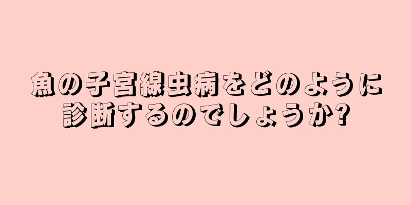 魚の子宮線虫病をどのように診断するのでしょうか?