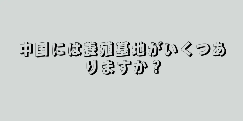 中国には養殖基地がいくつありますか？