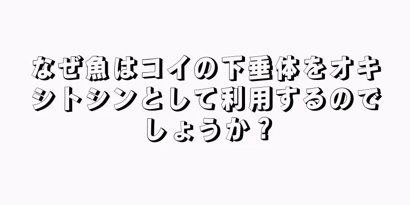 なぜ魚はコイの下垂体をオキシトシンとして利用するのでしょうか？