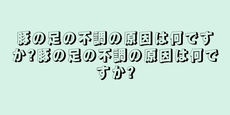 豚の足の不調の原因は何ですか?豚の足の不調の原因は何ですか?
