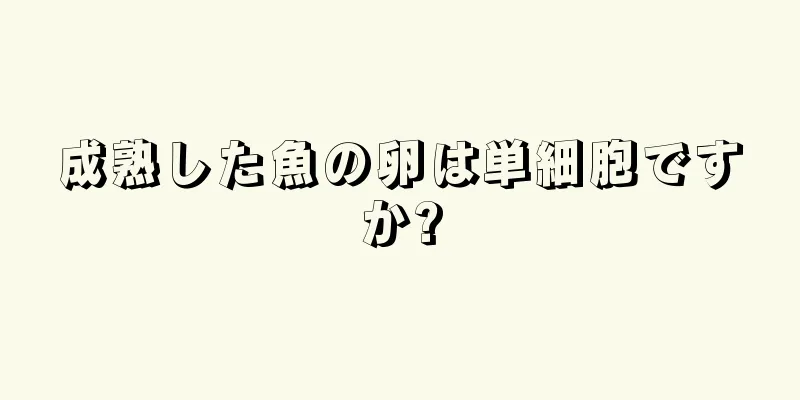 成熟した魚の卵は単細胞ですか?