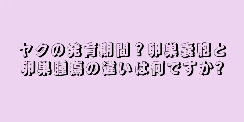 ヤクの発育期間？卵巣嚢胞と卵巣腫瘍の違いは何ですか?