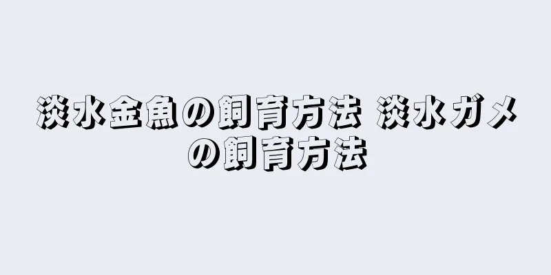 淡水金魚の飼育方法 淡水ガメの飼育方法