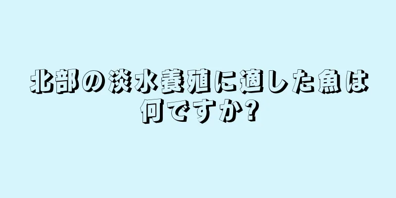 北部の淡水養殖に適した魚は何ですか?
