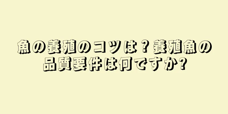 魚の養殖のコツは？養殖魚の品質要件は何ですか?