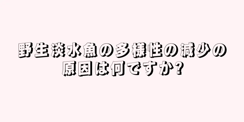 野生淡水魚の多様性の減少の原因は何ですか?
