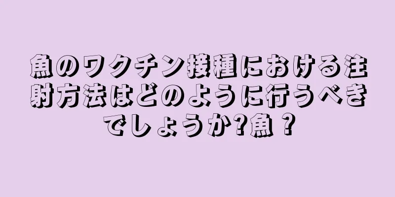 魚のワクチン接種における注射方法はどのように行うべきでしょうか?魚？