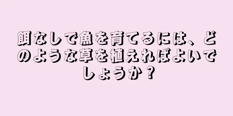 餌なしで魚を育てるには、どのような草を植えればよいでしょうか？