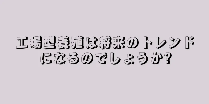 工場型養殖は将来のトレンドになるのでしょうか?