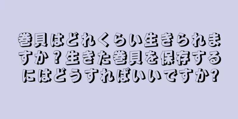 巻貝はどれくらい生きられますか？生きた巻貝を保存するにはどうすればいいですか?