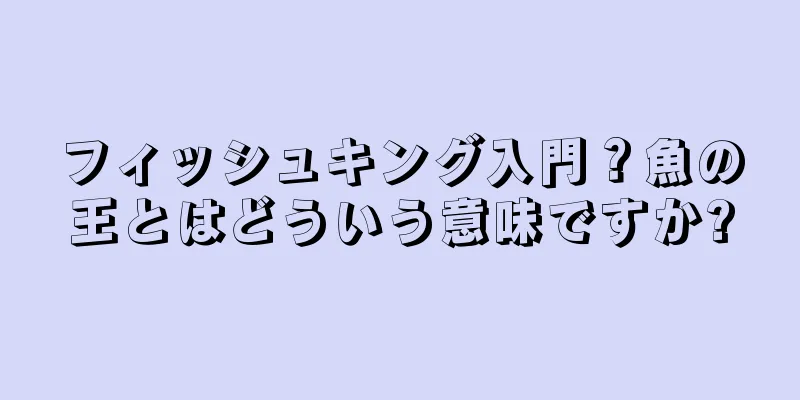 フィッシュキング入門？魚の王とはどういう意味ですか?