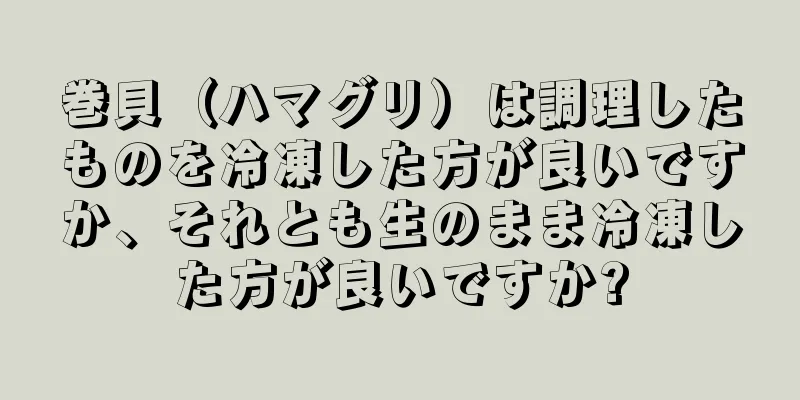 巻貝（ハマグリ）は調理したものを冷凍した方が良いですか、それとも生のまま冷凍した方が良いですか?