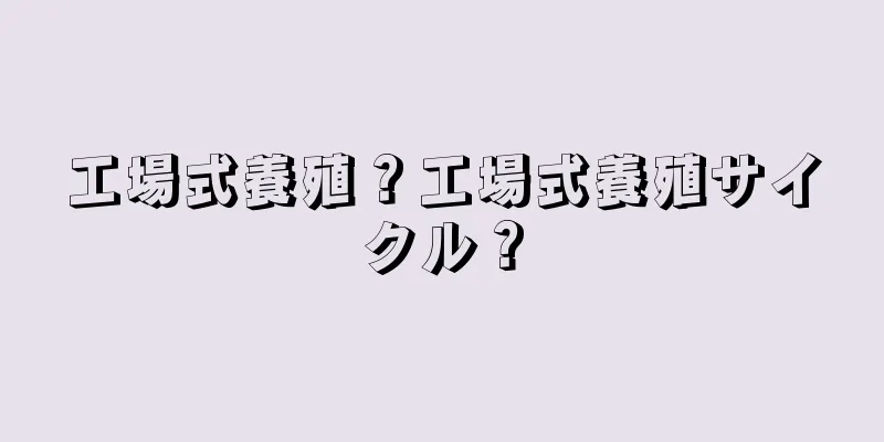 工場式養殖？工場式養殖サイクル？